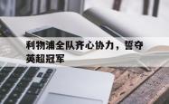 英雄联盟总决赛直播-关于利物浦全队齐心协力，誓夺英超冠军的信息